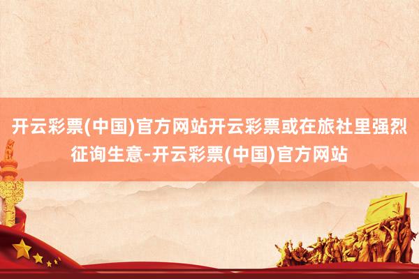 开云彩票(中国)官方网站开云彩票或在旅社里强烈征询生意-开云彩票(中国)官方网站