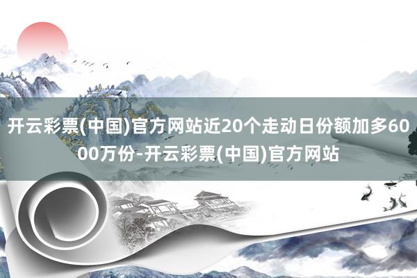 开云彩票(中国)官方网站近20个走动日份额加多6000万份-开云彩票(中国)官方网站