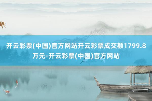 开云彩票(中国)官方网站开云彩票成交额1799.8万元-开云彩票(中国)官方网站