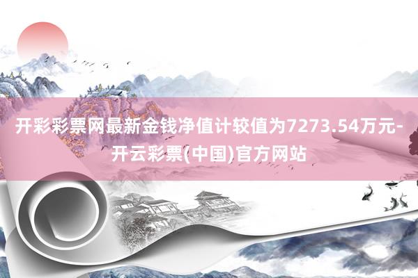 开彩彩票网最新金钱净值计较值为7273.54万元-开云彩票(中国)官方网站