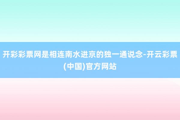 开彩彩票网是相连南水进京的独一通说念-开云彩票(中国)官方网站