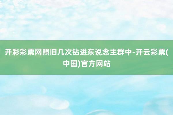 开彩彩票网照旧几次钻进东说念主群中-开云彩票(中国)官方网站