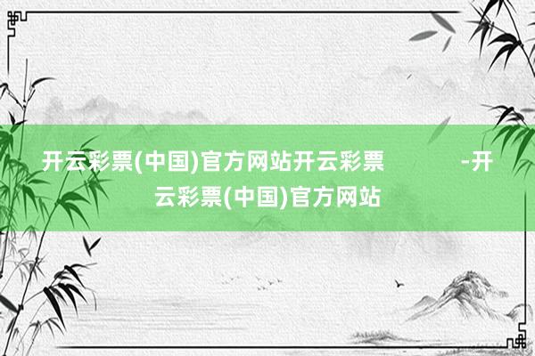 开云彩票(中国)官方网站开云彩票            -开云彩票(中国)官方网站