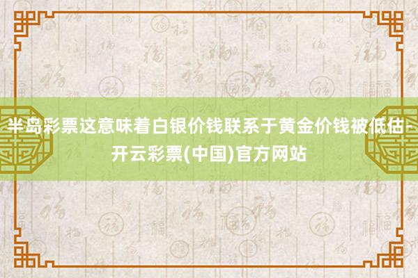 半岛彩票这意味着白银价钱联系于黄金价钱被低估-开云彩票(中国)官方网站