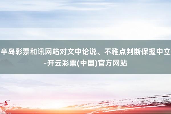 半岛彩票和讯网站对文中论说、不雅点判断保握中立-开云彩票(中国)官方网站