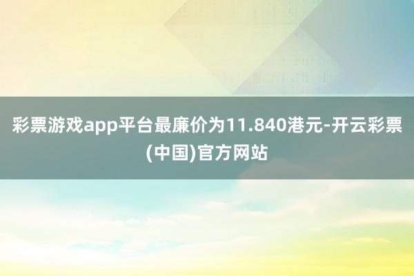 彩票游戏app平台最廉价为11.840港元-开云彩票(中国)官方网站