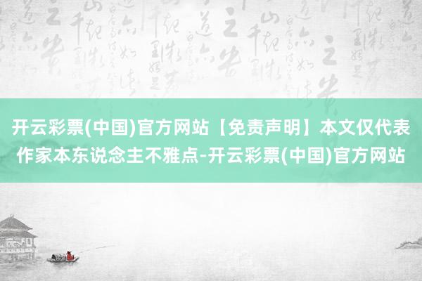 开云彩票(中国)官方网站【免责声明】本文仅代表作家本东说念主不雅点-开云彩票(中国)官方网站