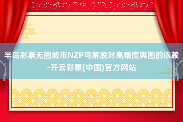 半岛彩票无图城市NZP可解脱对高精度舆图的依赖-开云彩票(中国)官方网站