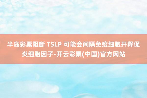 半岛彩票阻断 TSLP 可能会间隔免疫细胞开释促炎细胞因子-开云彩票(中国)官方网站