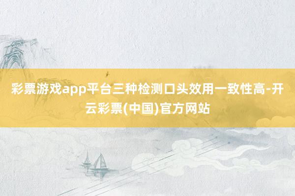 彩票游戏app平台三种检测口头效用一致性高-开云彩票(中国)官方网站