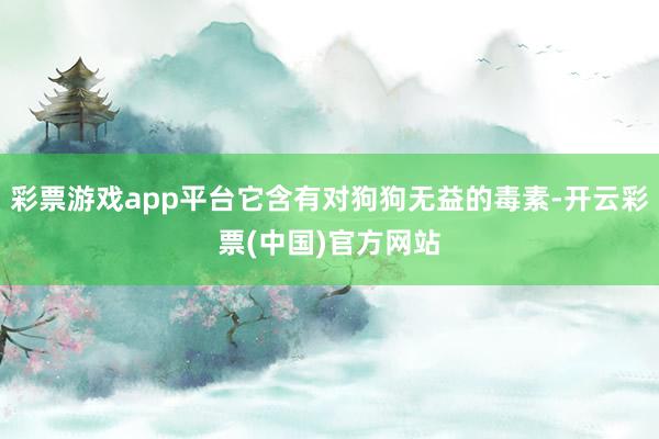 彩票游戏app平台它含有对狗狗无益的毒素-开云彩票(中国)官方网站