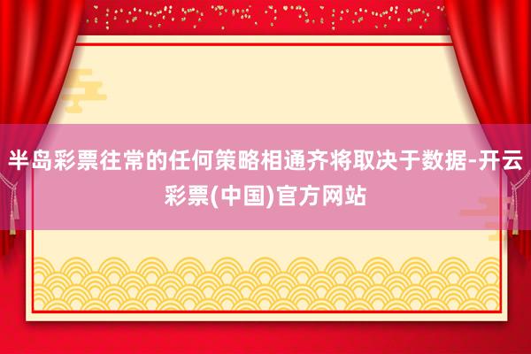 半岛彩票往常的任何策略相通齐将取决于数据-开云彩票(中国)官方网站