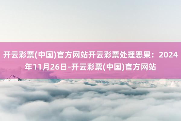 开云彩票(中国)官方网站开云彩票处理恶果：2024年11月26日-开云彩票(中国)官方网站