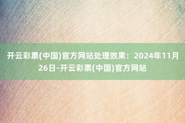 开云彩票(中国)官方网站处理效果：2024年11月26日-开云彩票(中国)官方网站