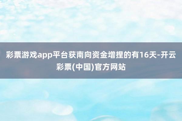 彩票游戏app平台获南向资金增捏的有16天-开云彩票(中国)官方网站