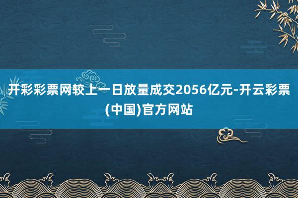 开彩彩票网较上一日放量成交2056亿元-开云彩票(中国)官方网站