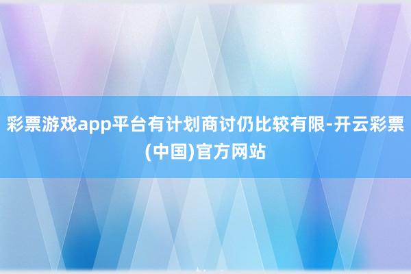 彩票游戏app平台有计划商讨仍比较有限-开云彩票(中国)官方网站