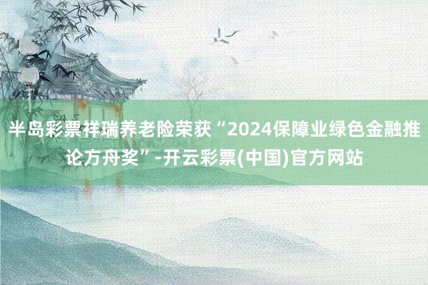 半岛彩票祥瑞养老险荣获“2024保障业绿色金融推论方舟奖”-开云彩票(中国)官方网站