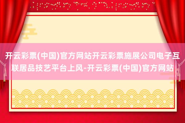 开云彩票(中国)官方网站开云彩票施展公司电子互联居品技艺平台上风-开云彩票(中国)官方网站