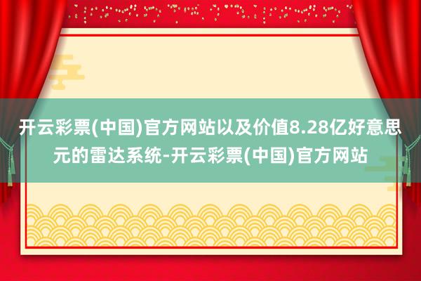 开云彩票(中国)官方网站以及价值8.28亿好意思元的雷达系统-开云彩票(中国)官方网站