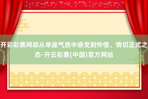 开彩彩票网却从举座气质中感受到怜惜、情切正式之态-开云彩票(中国)官方网站