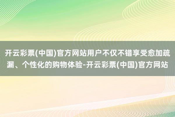 开云彩票(中国)官方网站用户不仅不错享受愈加疏漏、个性化的购物体验-开云彩票(中国)官方网站