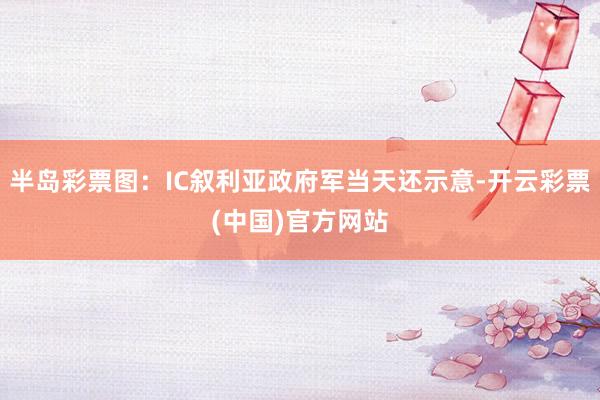 半岛彩票图：IC叙利亚政府军当天还示意-开云彩票(中国)官方网站