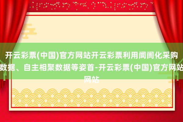 开云彩票(中国)官方网站开云彩票利用阛阓化采购数据、自主相聚数据等姿首-开云彩票(中国)官方网站