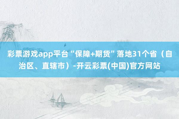 彩票游戏app平台“保障+期货”落地31个省（自治区、直辖市）-开云彩票(中国)官方网站