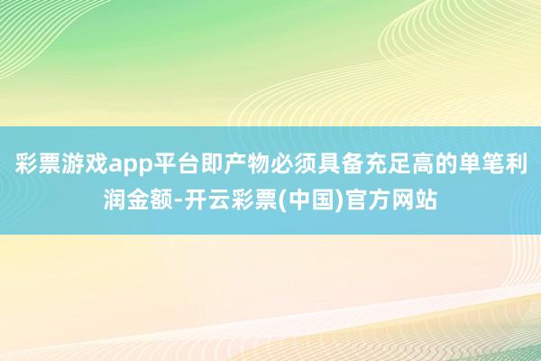 彩票游戏app平台即产物必须具备充足高的单笔利润金额-开云彩票(中国)官方网站