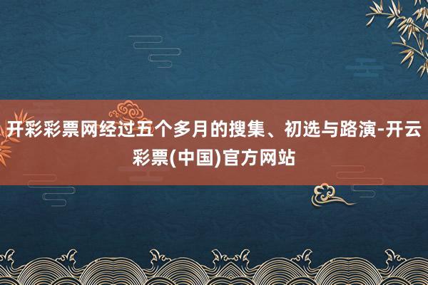 开彩彩票网经过五个多月的搜集、初选与路演-开云彩票(中国)官方网站