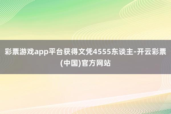 彩票游戏app平台获得文凭4555东谈主-开云彩票(中国)官方网站