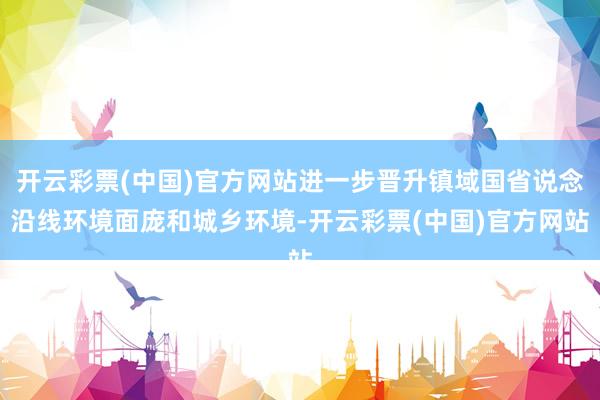 开云彩票(中国)官方网站进一步晋升镇域国省说念沿线环境面庞和城乡环境-开云彩票(中国)官方网站