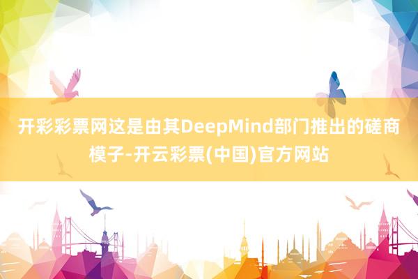 开彩彩票网这是由其DeepMind部门推出的磋商模子-开云彩票(中国)官方网站