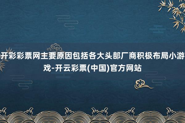 开彩彩票网主要原因包括各大头部厂商积极布局小游戏-开云彩票(中国)官方网站