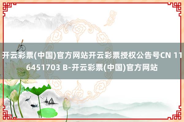 开云彩票(中国)官方网站开云彩票授权公告号CN 116451703 B-开云彩票(中国)官方网站