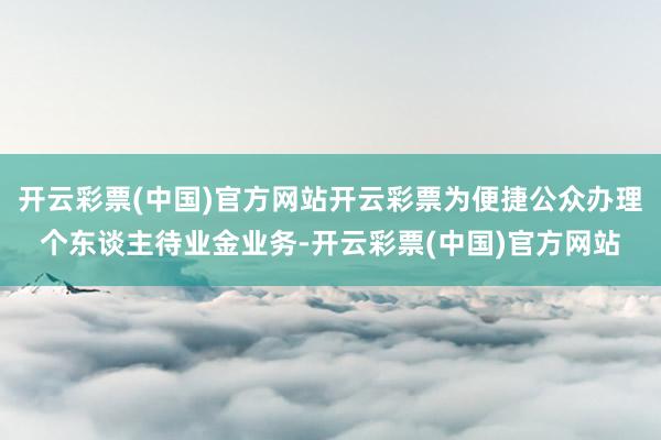 开云彩票(中国)官方网站开云彩票为便捷公众办理个东谈主待业金业务-开云彩票(中国)官方网站