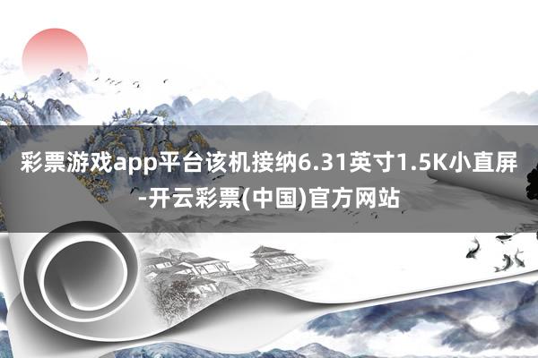 彩票游戏app平台该机接纳6.31英寸1.5K小直屏-开云彩票(中国)官方网站