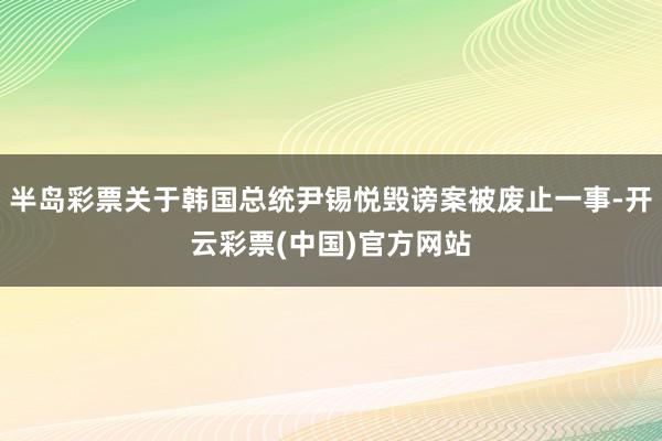 半岛彩票关于韩国总统尹锡悦毁谤案被废止一事-开云彩票(中国)官方网站