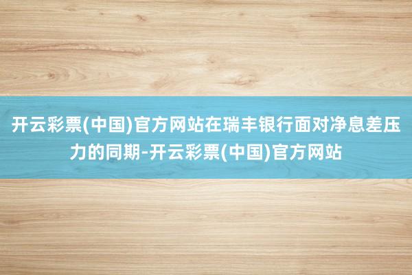 开云彩票(中国)官方网站在瑞丰银行面对净息差压力的同期-开云彩票(中国)官方网站