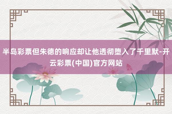 半岛彩票但朱德的响应却让他透彻堕入了千里默-开云彩票(中国)官方网站