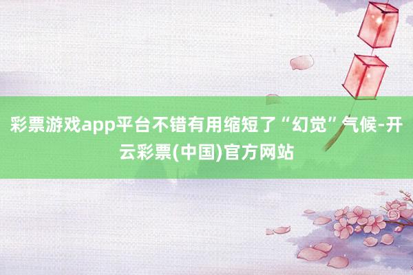 彩票游戏app平台不错有用缩短了“幻觉”气候-开云彩票(中国)官方网站