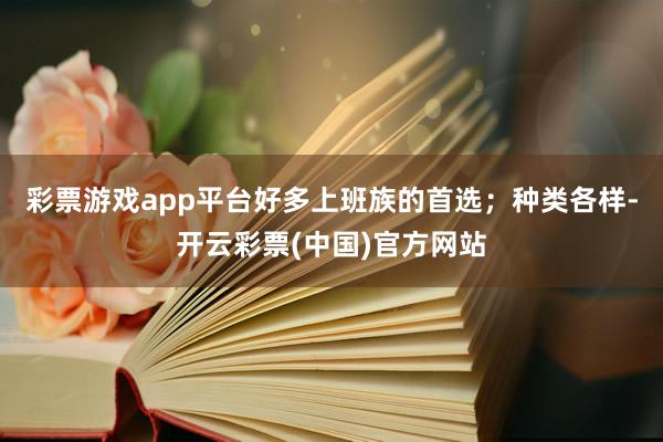 彩票游戏app平台好多上班族的首选；种类各样-开云彩票(中国)官方网站