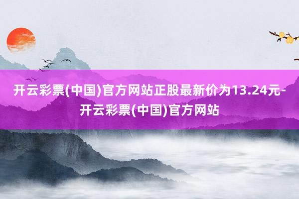 开云彩票(中国)官方网站正股最新价为13.24元-开云彩票(中国)官方网站