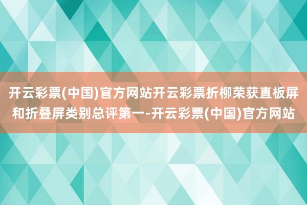 开云彩票(中国)官方网站开云彩票折柳荣获直板屏和折叠屏类别总评第一-开云彩票(中国)官方网站