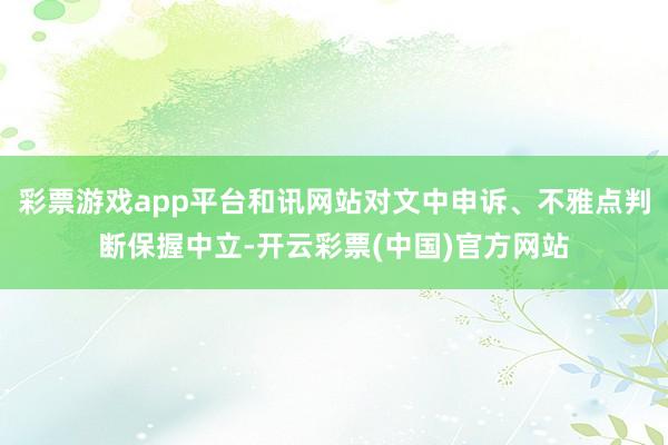 彩票游戏app平台和讯网站对文中申诉、不雅点判断保握中立-开云彩票(中国)官方网站