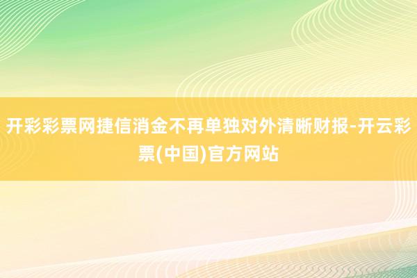 开彩彩票网捷信消金不再单独对外清晰财报-开云彩票(中国)官方网站