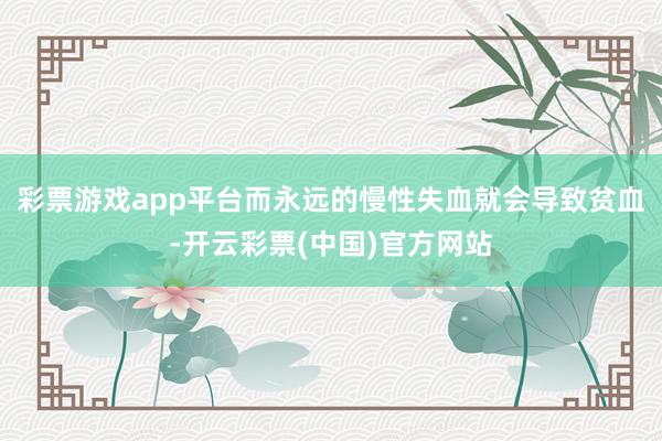 彩票游戏app平台而永远的慢性失血就会导致贫血-开云彩票(中国)官方网站