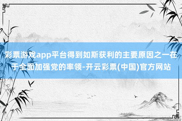 彩票游戏app平台得到如斯获利的主要原因之一在于全面加强党的率领-开云彩票(中国)官方网站