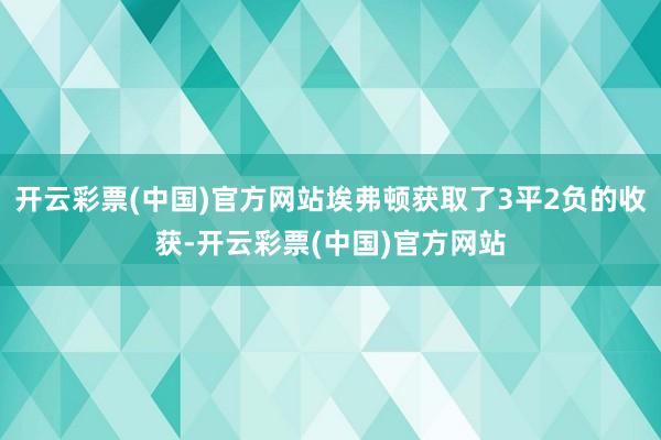 开云彩票(中国)官方网站埃弗顿获取了3平2负的收获-开云彩票(中国)官方网站